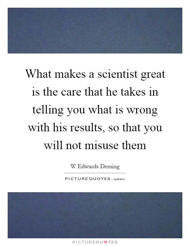 What makes a scientist great is the care that he takes in telling you what is wrong with his results, so that you will not misuse them Picture Quote #1