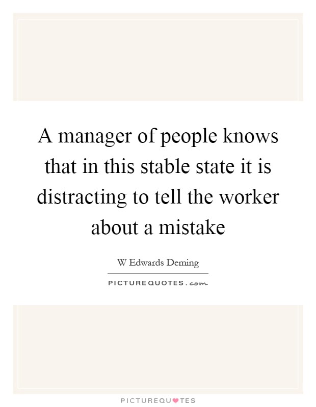 A manager of people knows that in this stable state it is distracting to tell the worker about a mistake Picture Quote #1