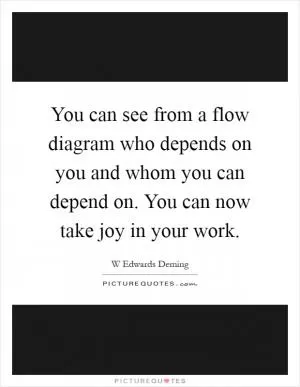 You can see from a flow diagram who depends on you and whom you can depend on. You can now take joy in your work Picture Quote #1