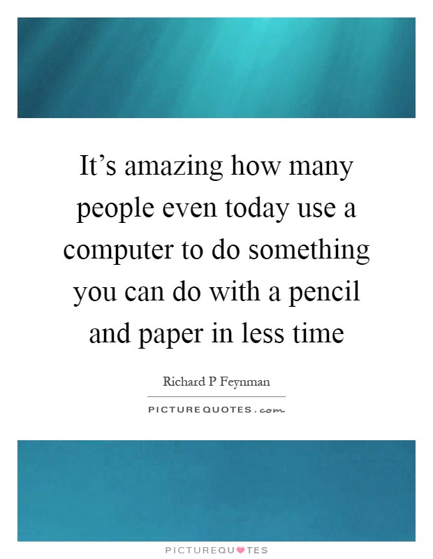 It's amazing how many people even today use a computer to do something you can do with a pencil and paper in less time Picture Quote #1