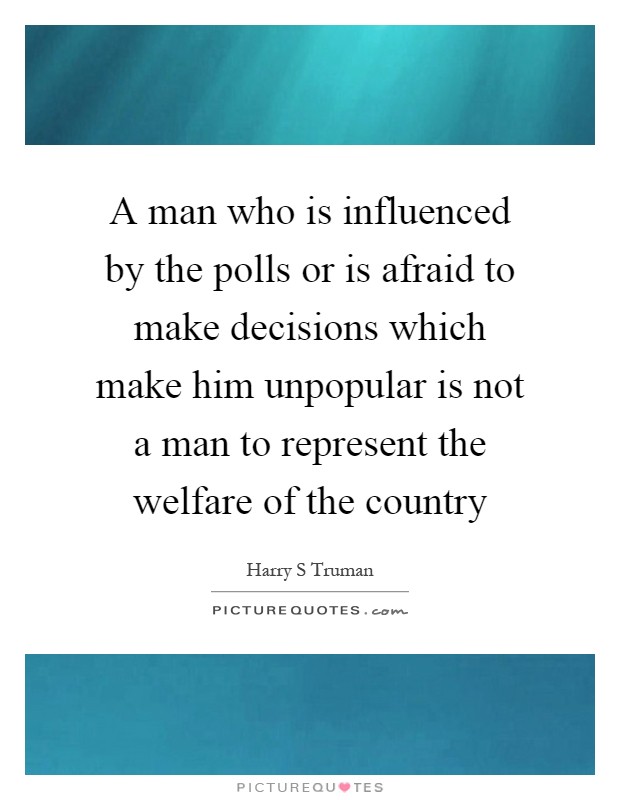 A man who is influenced by the polls or is afraid to make decisions which make him unpopular is not a man to represent the welfare of the country Picture Quote #1