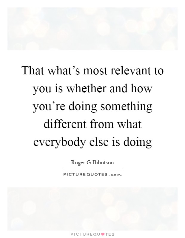 That what's most relevant to you is whether and how you're doing something different from what everybody else is doing Picture Quote #1