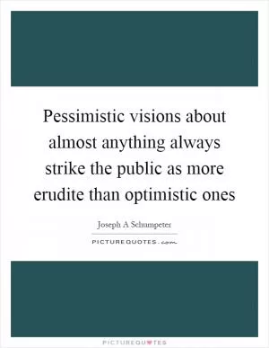 Pessimistic visions about almost anything always strike the public as more erudite than optimistic ones Picture Quote #1