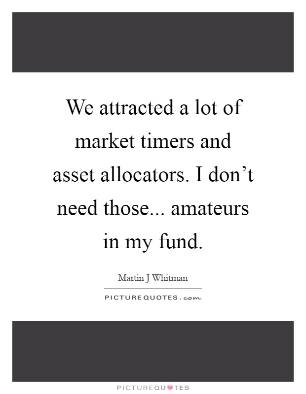 We attracted a lot of market timers and asset allocators. I don't need those... amateurs in my fund Picture Quote #1