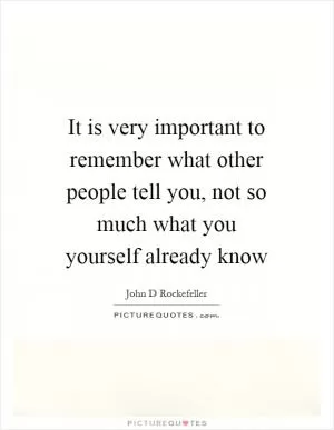 It is very important to remember what other people tell you, not so much what you yourself already know Picture Quote #1