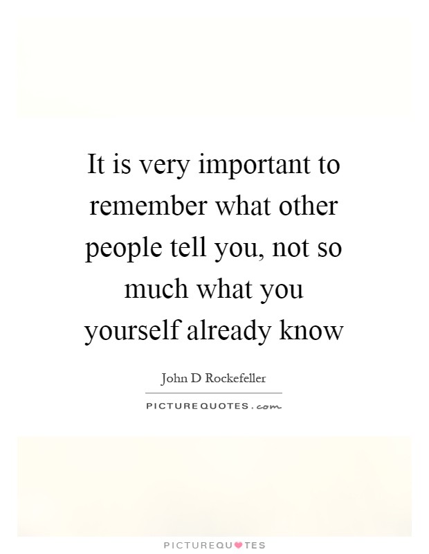 It is very important to remember what other people tell you, not so much what you yourself already know Picture Quote #1