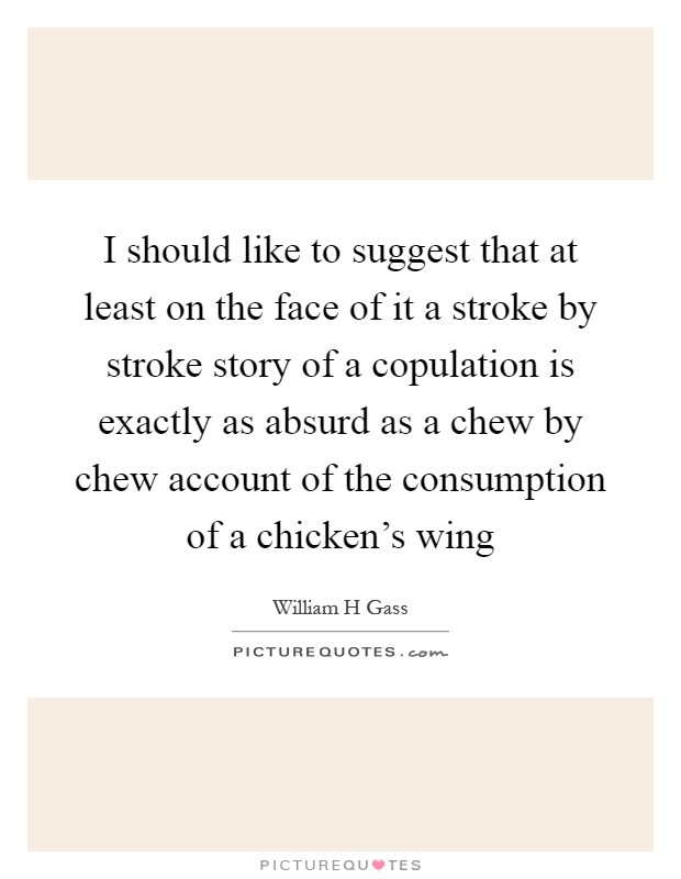 I should like to suggest that at least on the face of it a stroke by stroke story of a copulation is exactly as absurd as a chew by chew account of the consumption of a chicken's wing Picture Quote #1