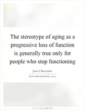 The stereotype of aging as a progressive loss of function is generally true only for people who stop functioning Picture Quote #1