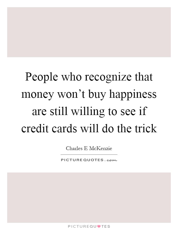 People who recognize that money won't buy happiness are still willing to see if credit cards will do the trick Picture Quote #1