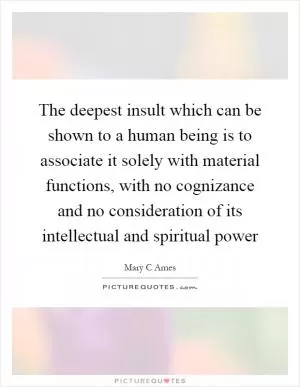 The deepest insult which can be shown to a human being is to associate it solely with material functions, with no cognizance and no consideration of its intellectual and spiritual power Picture Quote #1