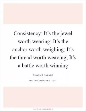 Consistency: It’s the jewel worth wearing; It’s the anchor worth weighing; It’s the thread worth weaving; It’s a battle worth winning Picture Quote #1
