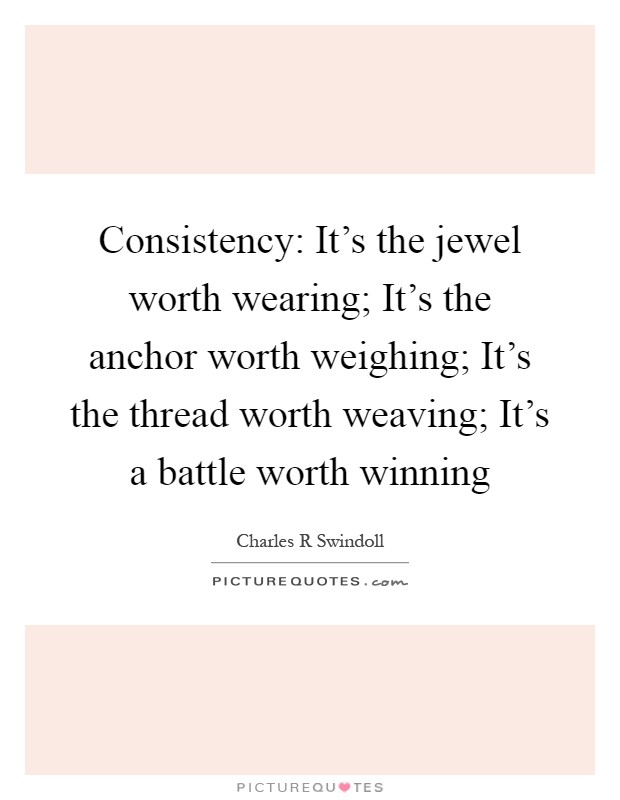 Consistency: It's the jewel worth wearing; It's the anchor worth weighing; It's the thread worth weaving; It's a battle worth winning Picture Quote #1