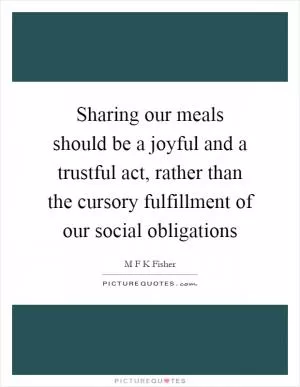 Sharing our meals should be a joyful and a trustful act, rather than the cursory fulfillment of our social obligations Picture Quote #1