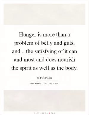 Hunger is more than a problem of belly and guts, and... the satisfying of it can and must and does nourish the spirit as well as the body Picture Quote #1