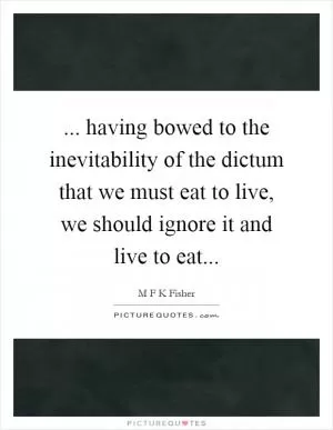 ... having bowed to the inevitability of the dictum that we must eat to live, we should ignore it and live to eat Picture Quote #1
