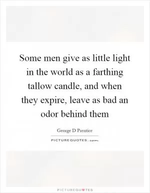 Some men give as little light in the world as a farthing tallow candle, and when they expire, leave as bad an odor behind them Picture Quote #1
