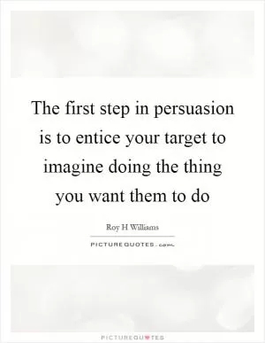 The first step in persuasion is to entice your target to imagine doing the thing you want them to do Picture Quote #1