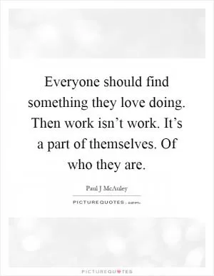 Everyone should find something they love doing. Then work isn’t work. It’s a part of themselves. Of who they are Picture Quote #1