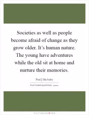 Societies as well as people become afraid of change as they grow older. It’s human nature. The young have adventures while the old sit at home and nurture their memories Picture Quote #1