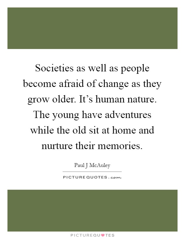 Societies as well as people become afraid of change as they grow older. It's human nature. The young have adventures while the old sit at home and nurture their memories Picture Quote #1