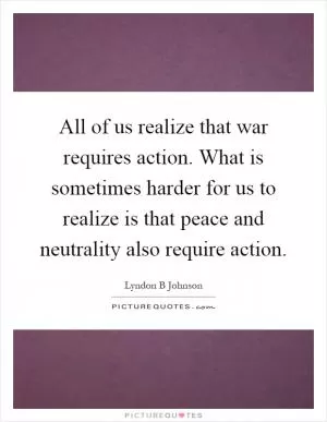 All of us realize that war requires action. What is sometimes harder for us to realize is that peace and neutrality also require action Picture Quote #1