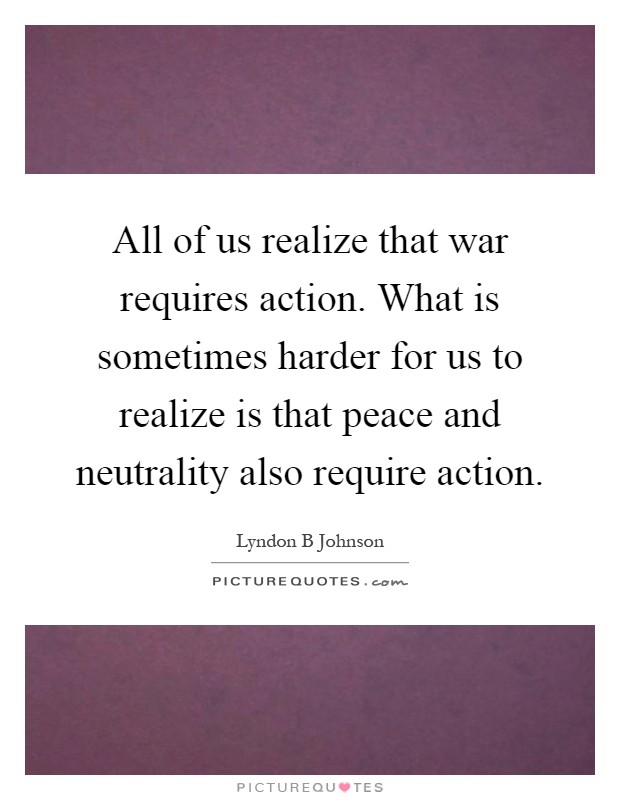 All of us realize that war requires action. What is sometimes harder for us to realize is that peace and neutrality also require action Picture Quote #1