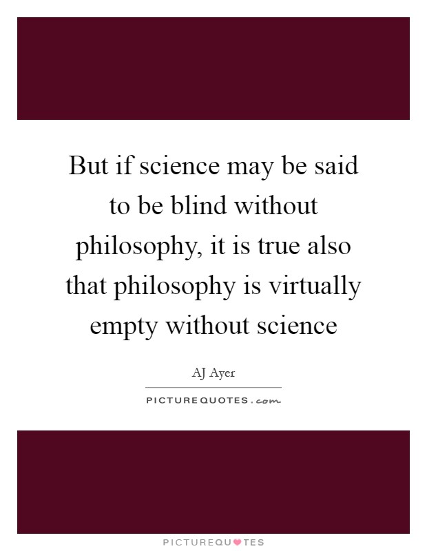 But if science may be said to be blind without philosophy, it is true also that philosophy is virtually empty without science Picture Quote #1