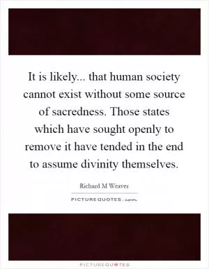 It is likely... that human society cannot exist without some source of sacredness. Those states which have sought openly to remove it have tended in the end to assume divinity themselves Picture Quote #1