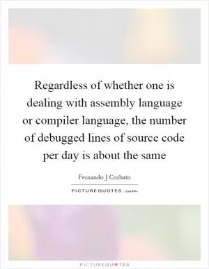 Regardless of whether one is dealing with assembly language or compiler language, the number of debugged lines of source code per day is about the same Picture Quote #1