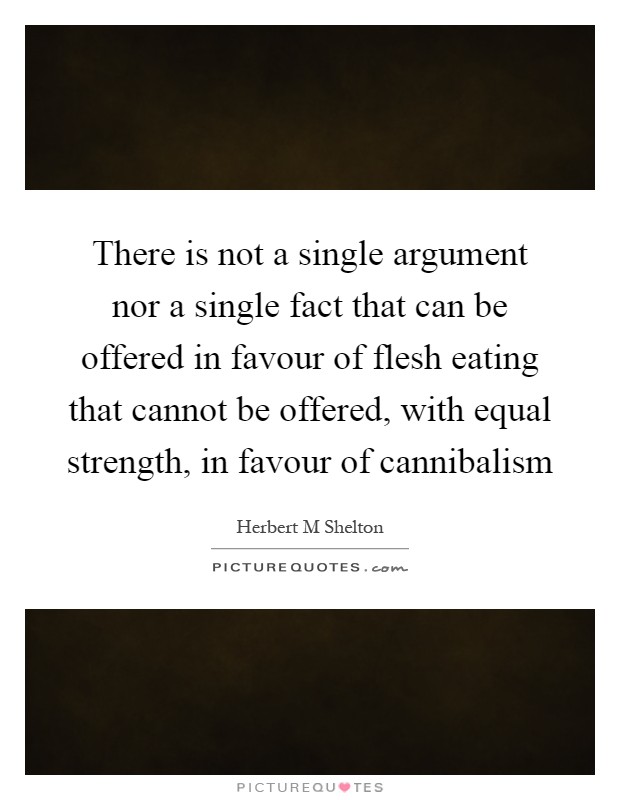 There is not a single argument nor a single fact that can be offered in favour of flesh eating that cannot be offered, with equal strength, in favour of cannibalism Picture Quote #1