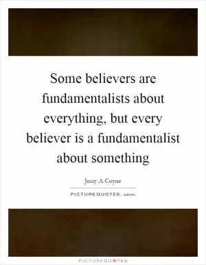 Some believers are fundamentalists about everything, but every believer is a fundamentalist about something Picture Quote #1