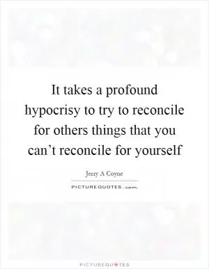 It takes a profound hypocrisy to try to reconcile for others things that you can’t reconcile for yourself Picture Quote #1