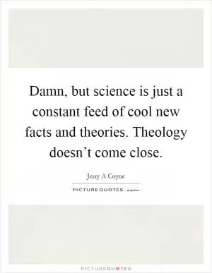 Damn, but science is just a constant feed of cool new facts and theories. Theology doesn’t come close Picture Quote #1