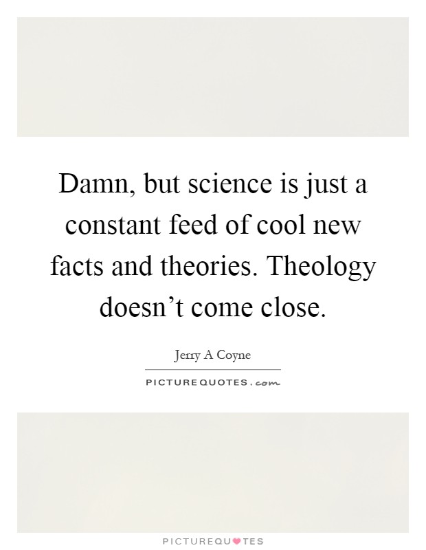 Damn, but science is just a constant feed of cool new facts and theories. Theology doesn't come close Picture Quote #1