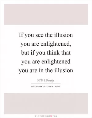 If you see the illusion you are enlightened, but if you think that you are enlightened you are in the illusion Picture Quote #1