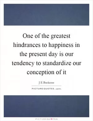 One of the greatest hindrances to happiness in the present day is our tendency to standardize our conception of it Picture Quote #1