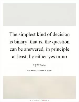 The simplest kind of decision is binary: that is, the question can be answered, in principle at least, by either yes or no Picture Quote #1