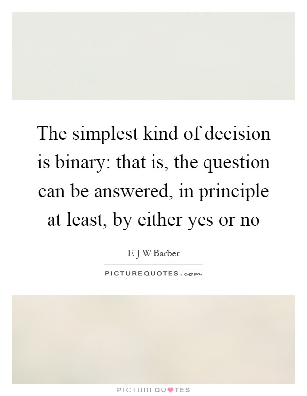 The simplest kind of decision is binary: that is, the question can be answered, in principle at least, by either yes or no Picture Quote #1