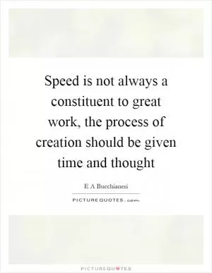 Speed is not always a constituent to great work, the process of creation should be given time and thought Picture Quote #1