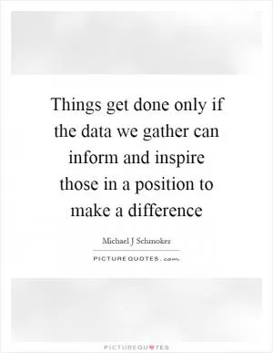 Things get done only if the data we gather can inform and inspire those in a position to make a difference Picture Quote #1