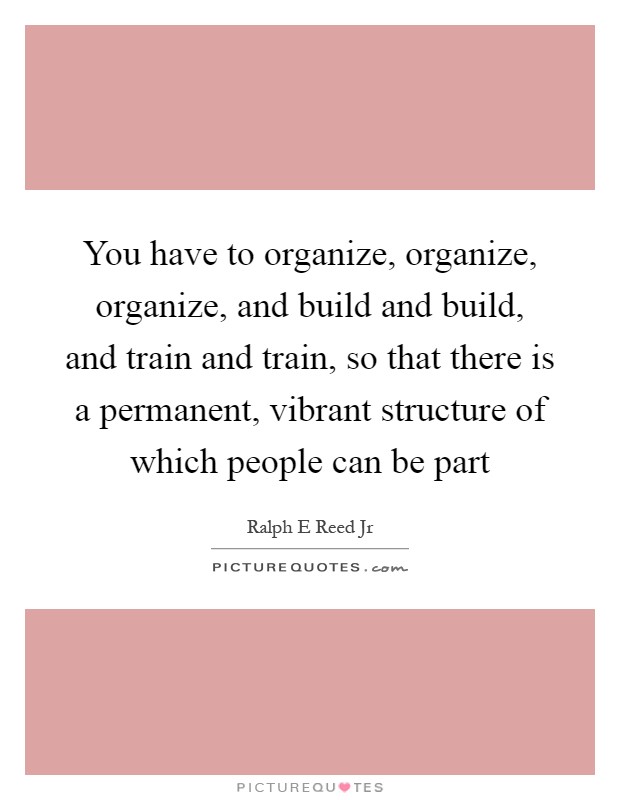 You have to organize, organize, organize, and build and build, and train and train, so that there is a permanent, vibrant structure of which people can be part Picture Quote #1