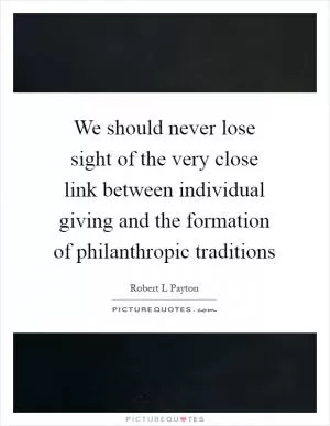 We should never lose sight of the very close link between individual giving and the formation of philanthropic traditions Picture Quote #1