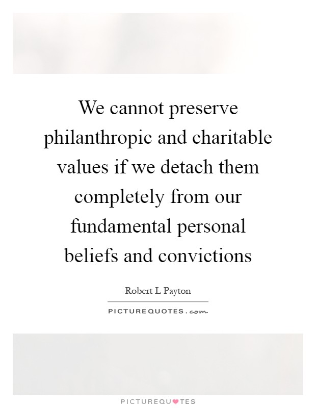 We cannot preserve philanthropic and charitable values if we detach them completely from our fundamental personal beliefs and convictions Picture Quote #1