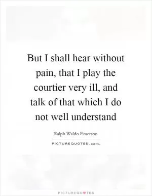 But I shall hear without pain, that I play the courtier very ill, and talk of that which I do not well understand Picture Quote #1