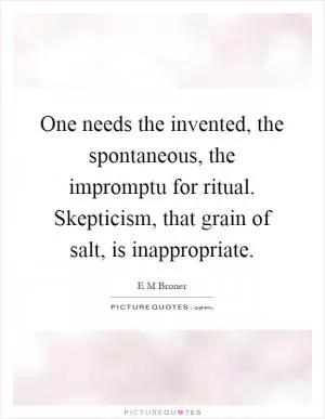One needs the invented, the spontaneous, the impromptu for ritual. Skepticism, that grain of salt, is inappropriate Picture Quote #1