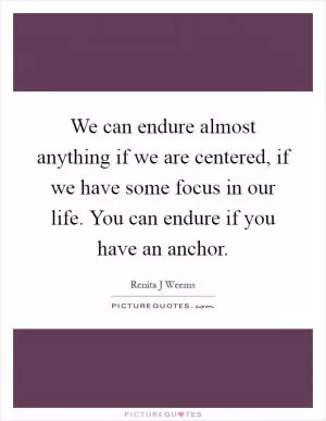 We can endure almost anything if we are centered, if we have some focus in our life. You can endure if you have an anchor Picture Quote #1