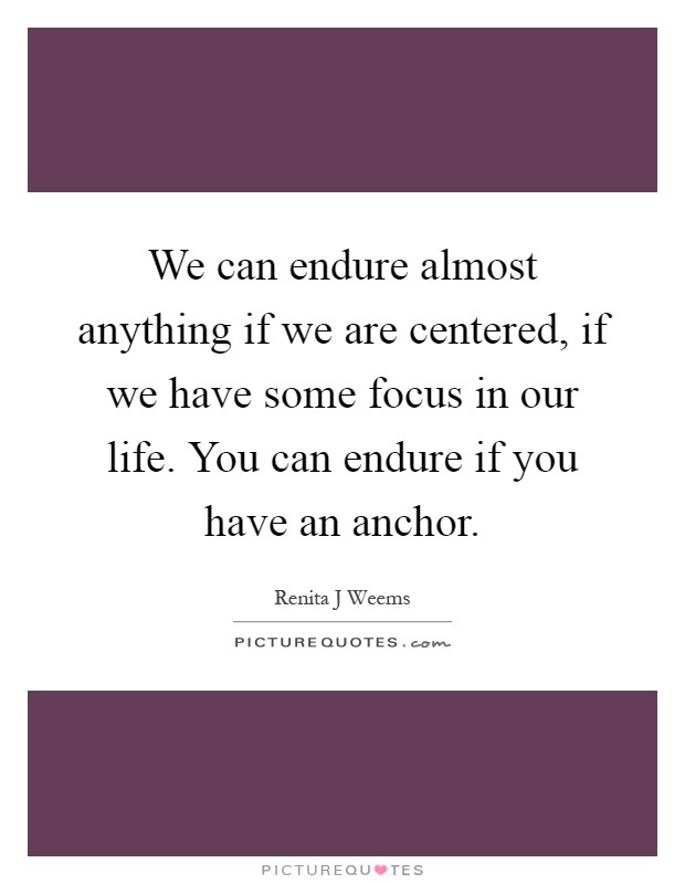 We can endure almost anything if we are centered, if we have some focus in our life. You can endure if you have an anchor Picture Quote #1