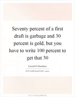 Seventy percent of a first draft is garbage and 30 percent is gold, but you have to write 100 percent to get that 30 Picture Quote #1