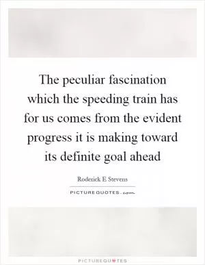 The peculiar fascination which the speeding train has for us comes from the evident progress it is making toward its definite goal ahead Picture Quote #1