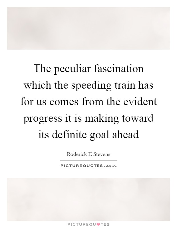 The peculiar fascination which the speeding train has for us comes from the evident progress it is making toward its definite goal ahead Picture Quote #1